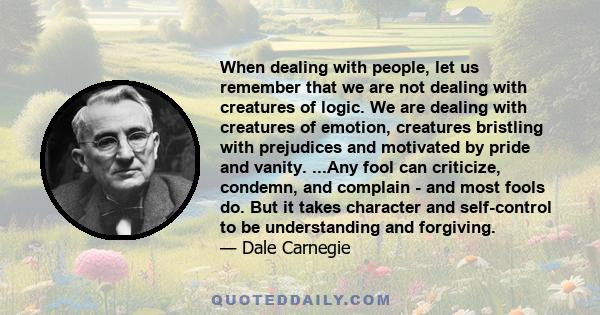 When dealing with people, let us remember that we are not dealing with creatures of logic. We are dealing with creatures of emotion, creatures bristling with prejudices and motivated by pride and vanity. ...Any fool can 