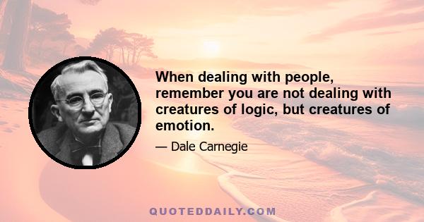 When dealing with people, remember you are not dealing with creatures of logic, but creatures of emotion.