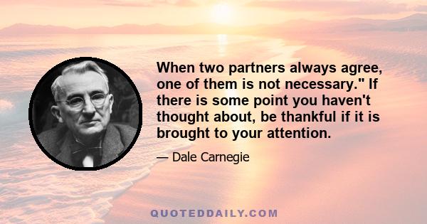 When two partners always agree, one of them is not necessary. If there is some point you haven't thought about, be thankful if it is brought to your attention.