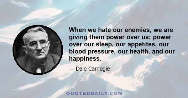 When we hate our enemies, we are giving them power over us: power over our sleep, our appetites, our blood pressure, our health, and our happiness.