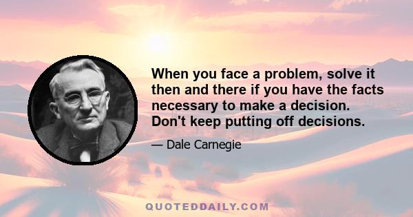 When you face a problem, solve it then and there if you have the facts necessary to make a decision. Don't keep putting off decisions.