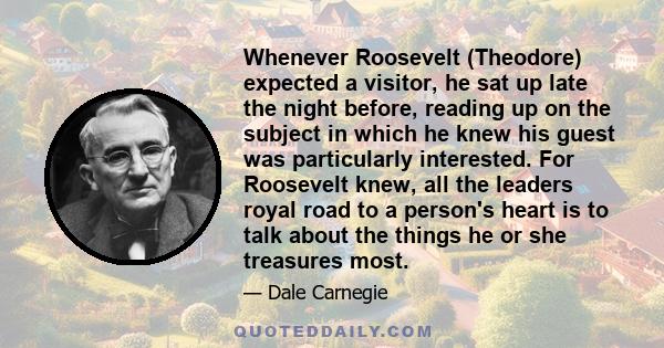 Whenever Roosevelt (Theodore) expected a visitor, he sat up late the night before, reading up on the subject in which he knew his guest was particularly interested. For Roosevelt knew, all the leaders royal road to a