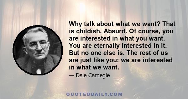 Why talk about what we want? That is childish. Absurd. Of course, you are interested in what you want. You are eternally interested in it. But no one else is. The rest of us are just like you: we are interested in what