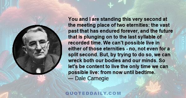 You and I are standing this very second at the meeting place of two eternities: the vast past that has endured forever, and the future that is plunging on to the last syllable of recorded time. We can't possible live in 