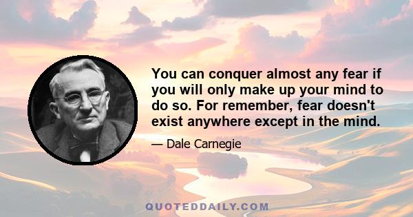 You can conquer almost any fear if you will only make up your mind to do so. For remember, fear doesn't exist anywhere except in the mind.