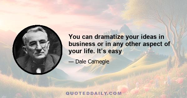 You can dramatize your ideas in business or in any other aspect of your life. It’s easy