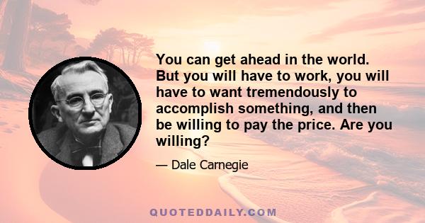 You can get ahead in the world. But you will have to work, you will have to want tremendously to accomplish something, and then be willing to pay the price. Are you willing?