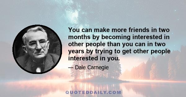 You can make more friends in two months by becoming interested in other people than you can in two years by trying to get other people interested in you.