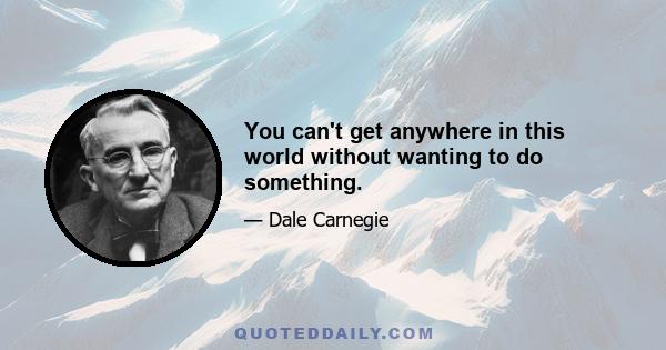 You can't get anywhere in this world without wanting to do something.