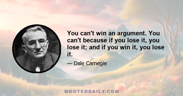 You can't win an argument. You can't because if you lose it, you lose it; and if you win it, you lose it.