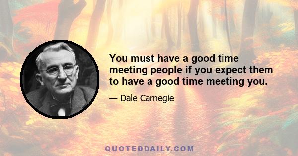 You must have a good time meeting people if you expect them to have a good time meeting you.