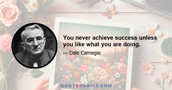 You never achieve success unless you like what you are doing.