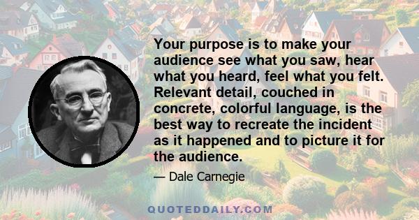 Your purpose is to make your audience see what you saw, hear what you heard, feel what you felt. Relevant detail, couched in concrete, colorful language, is the best way to recreate the incident as it happened and to