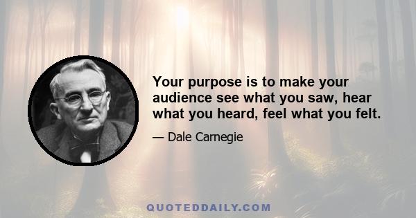 Your purpose is to make your audience see what you saw, hear what you heard, feel what you felt.