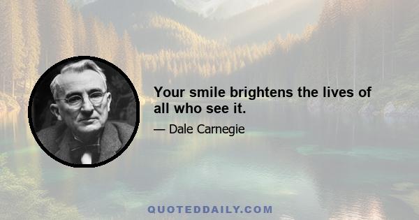 Your smile brightens the lives of all who see it.