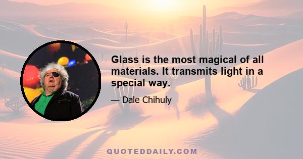 Glass is the most magical of all materials. It transmits light in a special way.