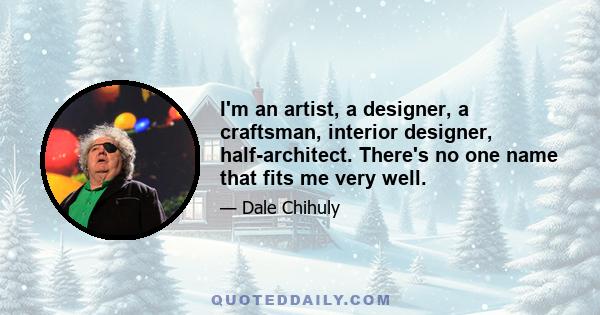 I'm an artist, a designer, a craftsman, interior designer, half-architect. There's no one name that fits me very well.