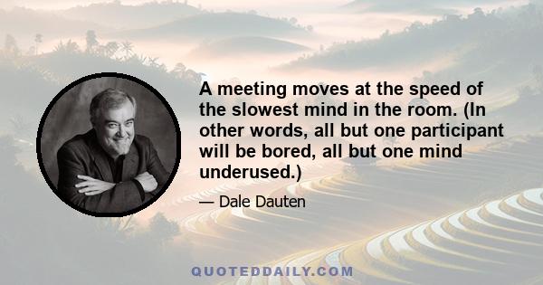 A meeting moves at the speed of the slowest mind in the room. (In other words, all but one participant will be bored, all but one mind underused.)