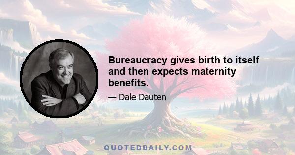 Bureaucracy gives birth to itself and then expects maternity benefits.