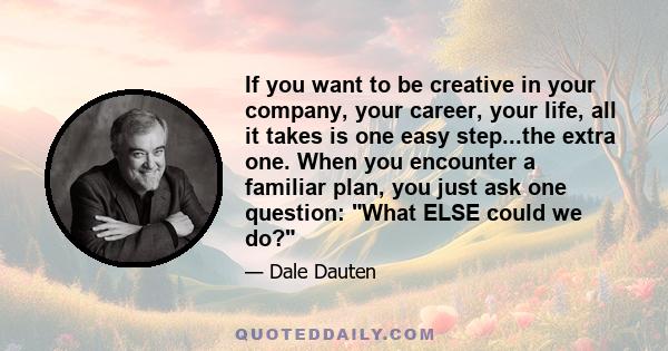 If you want to be creative in your company, your career, your life, all it takes is one easy step...the extra one. When you encounter a familiar plan, you just ask one question: What ELSE could we do?