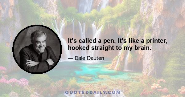 It's called a pen. It's like a printer, hooked straight to my brain.