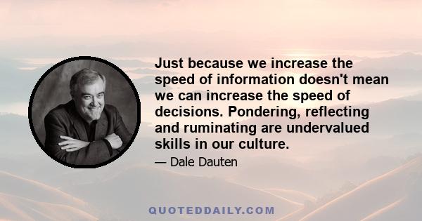 Just because we increase the speed of information doesn't mean we can increase the speed of decisions. Pondering, reflecting and ruminating are undervalued skills in our culture.