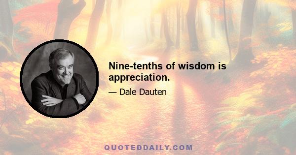 Nine-tenths of wisdom is appreciation.