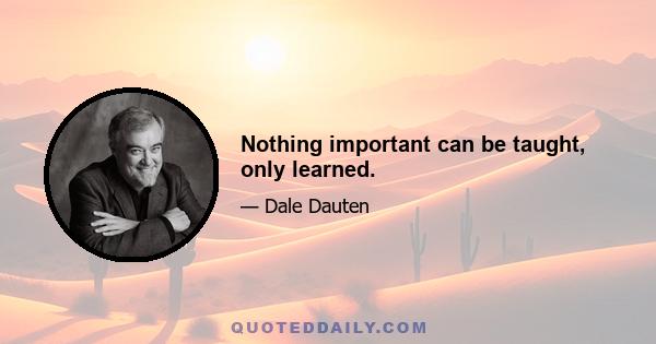 Nothing important can be taught, only learned.