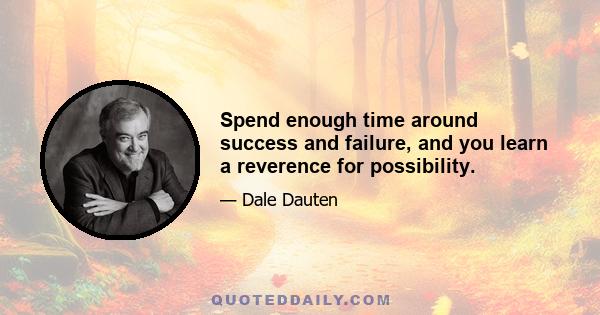 Spend enough time around success and failure, and you learn a reverence for possibility.