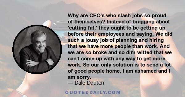 Why are CEO's who slash jobs so proud of themselves? Instead of bragging about 'cutting fat,' they ought to be getting up before their employees and saying, We did such a lousy job of planning and hiring that we have