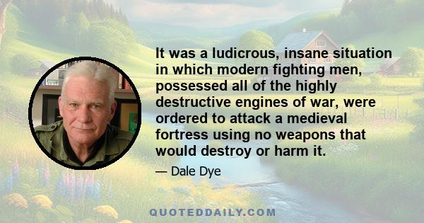 It was a ludicrous, insane situation in which modern fighting men, possessed all of the highly destructive engines of war, were ordered to attack a medieval fortress using no weapons that would destroy or harm it.