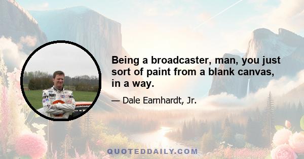 Being a broadcaster, man, you just sort of paint from a blank canvas, in a way.