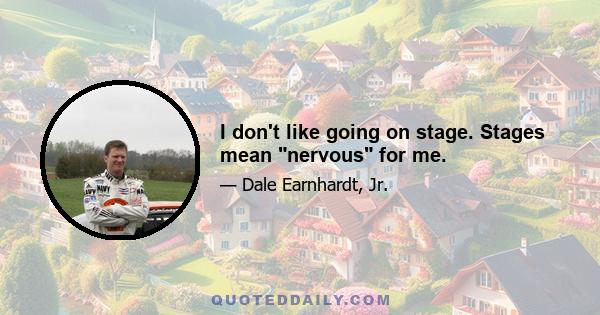 I don't like going on stage. Stages mean nervous for me.