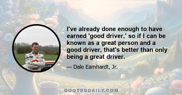 I've already done enough to have earned 'good driver,' so if I can be known as a great person and a good driver, that's better than only being a great driver.