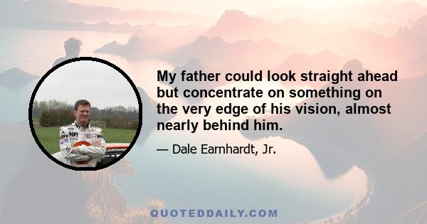 My father could look straight ahead but concentrate on something on the very edge of his vision, almost nearly behind him.