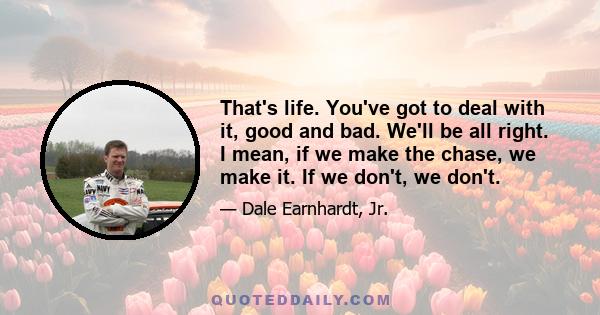 That's life. You've got to deal with it, good and bad. We'll be all right. I mean, if we make the chase, we make it. If we don't, we don't.