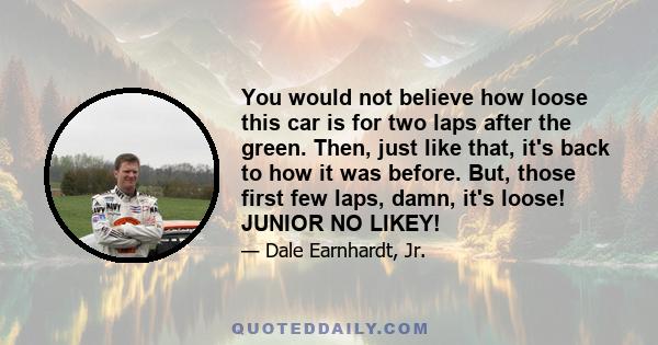 You would not believe how loose this car is for two laps after the green. Then, just like that, it's back to how it was before. But, those first few laps, damn, it's loose! JUNIOR NO LIKEY!