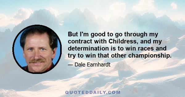 But I'm good to go through my contract with Childress, and my determination is to win races and try to win that other championship.