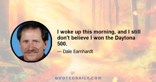 I woke up this morning, and I still don't believe I won the Daytona 500.