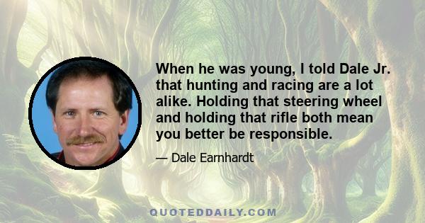 When he was young, I told Dale Jr. that hunting and racing are a lot alike. Holding that steering wheel and holding that rifle both mean you better be responsible.