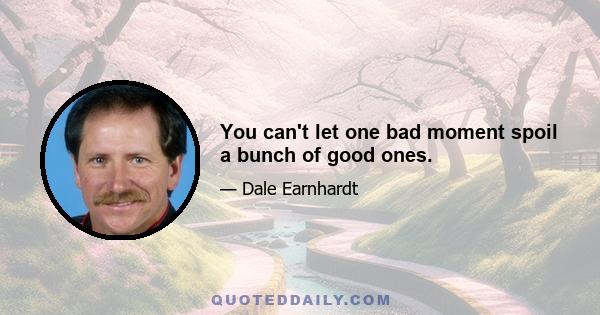 You can't let one bad moment spoil a bunch of good ones.