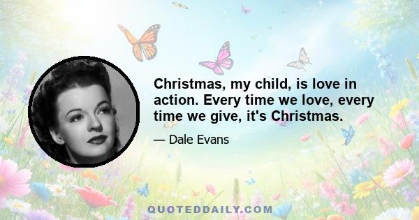 Christmas, my child, is love in action. Every time we love, every time we give, it's Christmas.