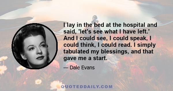 I lay in the bed at the hospital and said, 'let's see what I have left.' And I could see, I could speak, I could think, I could read. I simply tabulated my blessings, and that gave me a start.