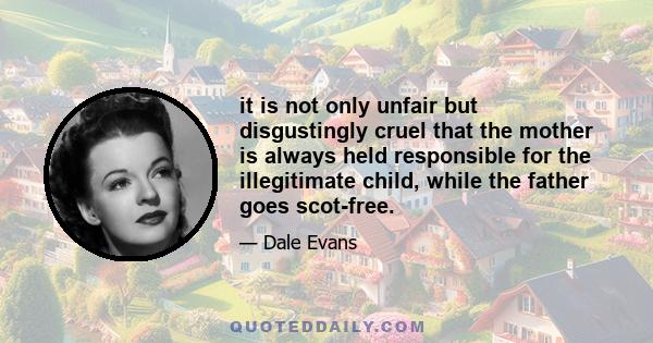 it is not only unfair but disgustingly cruel that the mother is always held responsible for the illegitimate child, while the father goes scot-free.