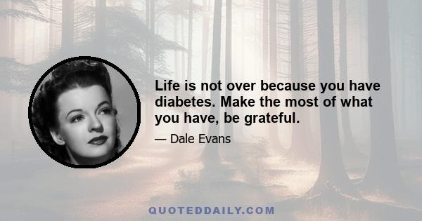 Life is not over because you have diabetes. Make the most of what you have, be grateful.