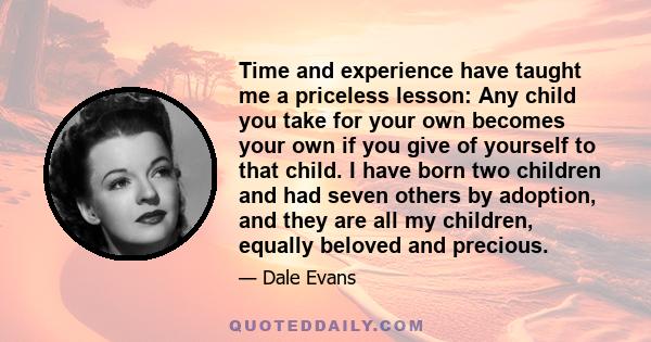 Time and experience have taught me a priceless lesson: Any child you take for your own becomes your own if you give of yourself to that child. I have born two children and had seven others by adoption, and they are all