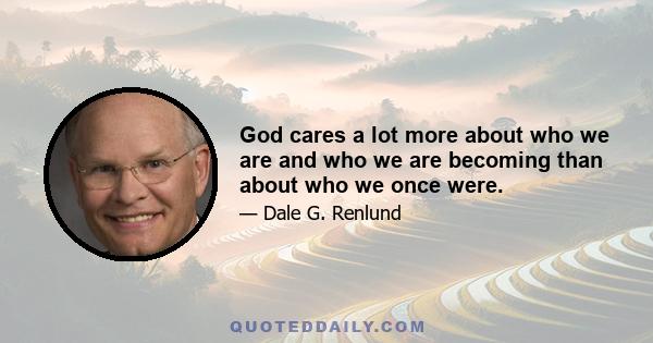 God cares a lot more about who we are and who we are becoming than about who we once were.