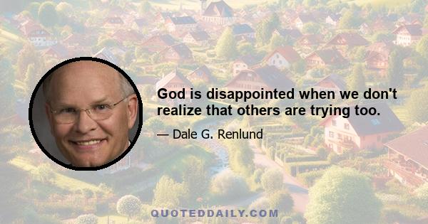 God is disappointed when we don't realize that others are trying too.