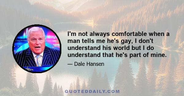 I'm not always comfortable when a man tells me he's gay, I don't understand his world but I do understand that he's part of mine.