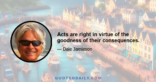 Acts are right in virtue of the goodness of their consequences.